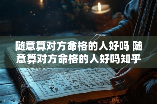 随意算对方命格的人好吗 随意算对方命格的人好吗知乎 随意算对方命格的人好吗 随意算对方命格的人好吗知乎
