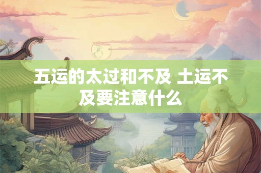 五运的太过和不及 土运不及要注意什么 五运的太过和不及 土运不及要注意什么