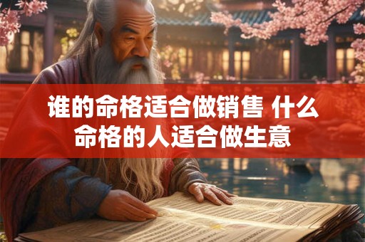 谁的命格适合做销售 什么命格的人适合做生意 谁的命格适合做销售 什么命格的人适合做生意