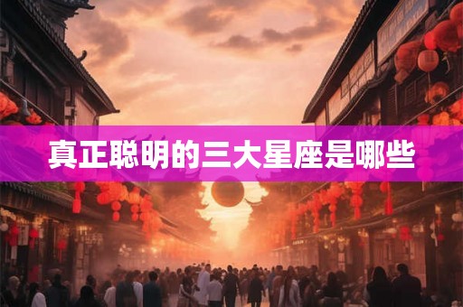 真正聪明的三大星座是哪些 真正聪明的三大星座是哪些