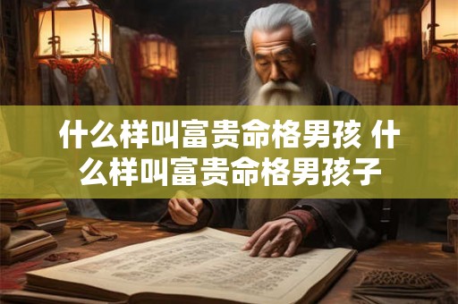 什么样叫富贵命格男孩 什么样叫富贵命格男孩子 什么样叫富贵命格男孩 什么样叫富贵命格男孩子