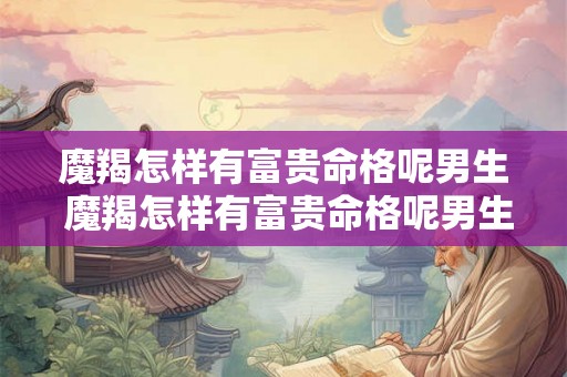 魔羯怎样有富贵命格呢男生 魔羯怎样有富贵命格呢男生图片 魔羯怎样有富贵命格呢男生 魔羯怎样有富贵命格呢男生图片
