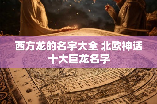西方龙的名字大全 北欧神话十大巨龙名字 西方龙的名字大全 北欧神话十大巨龙名字