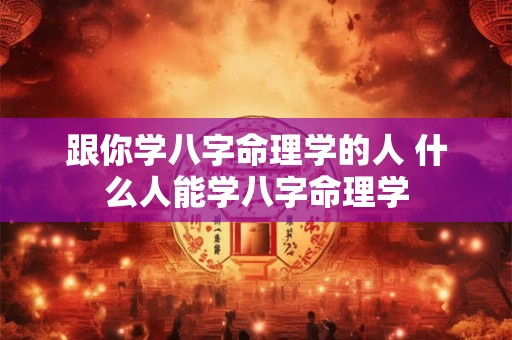 跟你学八字命理学的人 什么人能学八字命理学 跟你学八字命理学的人 什么人能学八字命理学