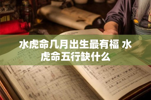 水虎命几月出生最有福 水虎命五行缺什么 水虎命几月出生最有福 水虎命五行缺什么