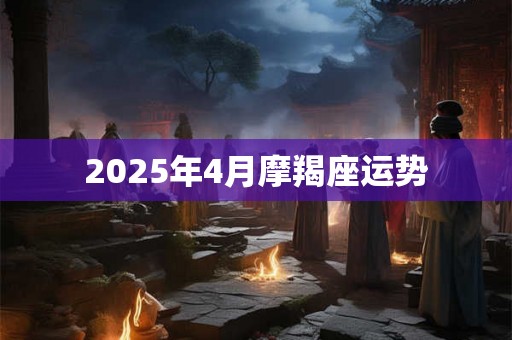 2025年4月摩羯座运势 2025年4月摩羯座运势
