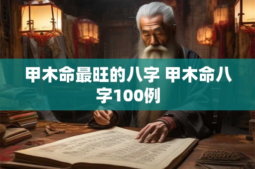甲木命最旺的八字 甲木命八字100例 甲木命最旺的八字 甲木命八字100例