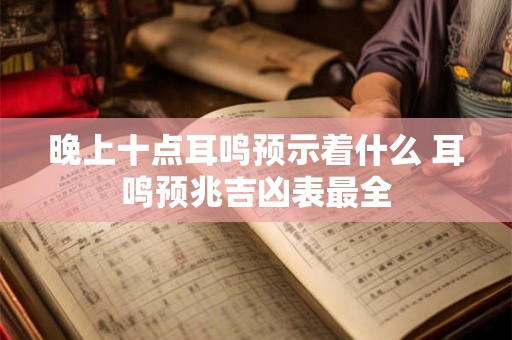 晚上十点耳鸣预示着什么 耳鸣预兆吉凶表最全 晚上十点耳鸣预示着什么 耳鸣预兆吉凶表最全
