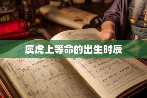 属虎上等命的出生时辰 属虎上等命的出生时辰