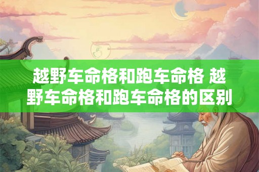 越野车命格和跑车命格 越野车命格和跑车命格的区别 越野车命格和跑车命格 越野车命格和跑车命格的区别