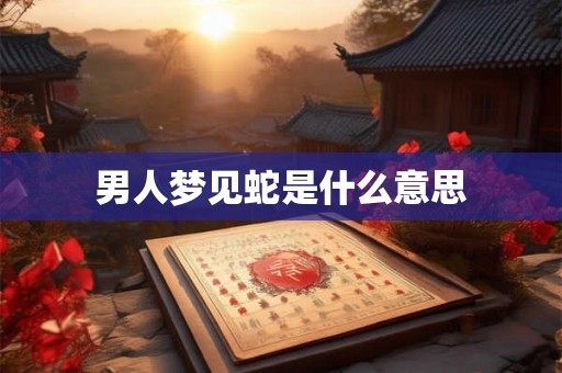 男人梦见蛇是什么意思 男人梦见蛇是什么意思