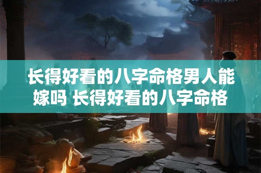长得好看的八字命格男人能嫁吗 长得好看的八字命格男人好吗