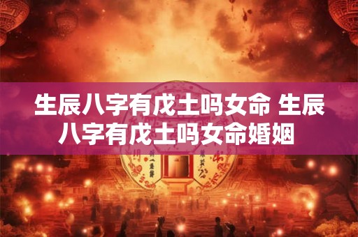 生辰八字有戊土吗女命 生辰八字有戊土吗女命婚姻 生辰八字有戊土吗女命 生辰八字有戊土吗女命婚姻