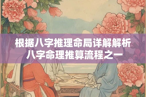 根据八字推理命局详解解析 八字命理推算流程之一 根据八字推理命局详解解析 八字命理推算流程之一