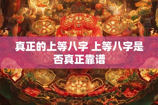 真正的上等八字 上等八字是否真正靠谱 真正的上等八字 上等八字是否真正靠谱
