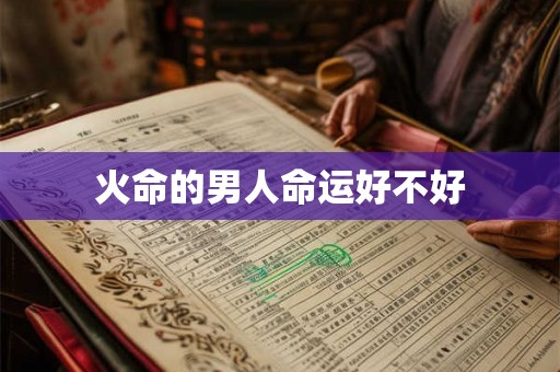 火命的男人命运好不好 火命的男人命运好不好
