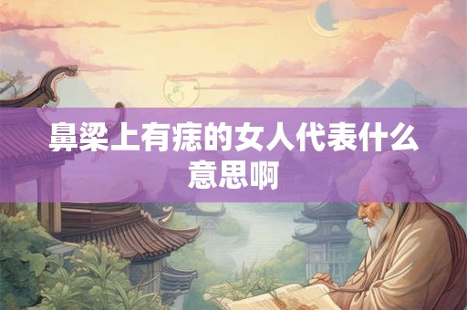 鼻梁上有痣的女人代表什么意思啊 鼻梁上有痣的女人代表什么意思啊