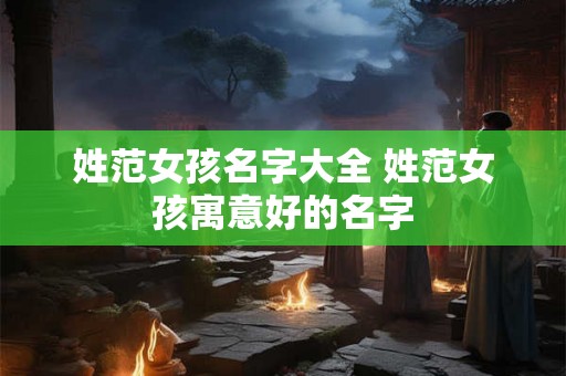 姓范女孩名字大全 姓范女孩寓意好的名字 姓范女孩名字大全 姓范女孩寓意好的名字