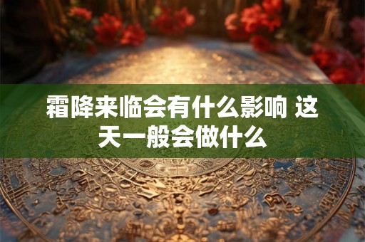 霜降来临会有什么影响 这天一般会做什么 霜降来临会有什么影响 这天一般会做什么