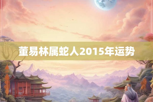 董易林属蛇人2015年运势 董易林属蛇人2015年运势