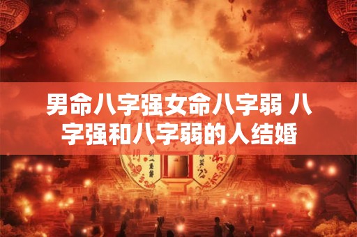 男命八字强女命八字弱 八字强和八字弱的人结婚