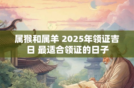属猴和属羊 2025年领证吉日 最适合领证的日子 属猴和属羊 2025年领证吉日 最适合领证的日子