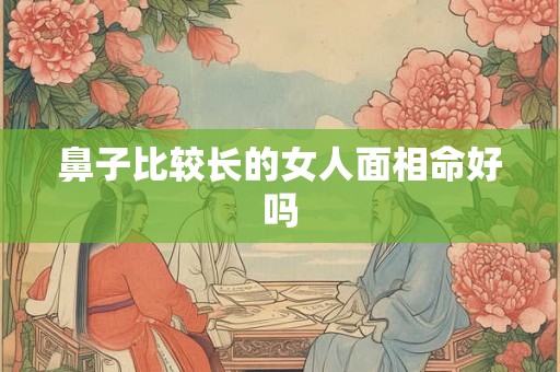 鼻子比较长的女人面相命好吗 鼻子比较长的女人面相命好吗