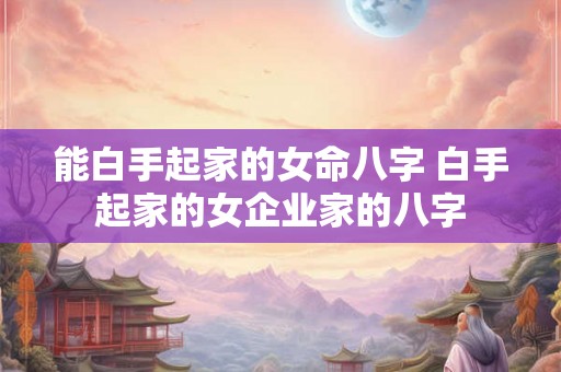 能白手起家的女命八字 白手起家的女企业家的八字