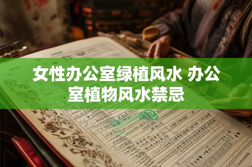女性办公室绿植风水 办公室植物风水禁忌 女性办公室绿植风水 办公室植物风水禁忌