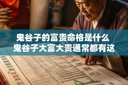 鬼谷子的富贵命格是什么 鬼谷子大富大贵通常都有这三个特点 鬼谷子的富贵命格是什么 鬼谷子大富大贵通常都有这三个特点