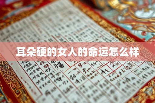 耳朵硬的女人的命运怎么样 耳朵硬的女人的命运怎么样