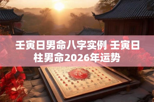 壬寅日男命八字实例 壬寅日柱男命2026年运势 壬寅日男命八字实例 壬寅日柱男命2026年运势