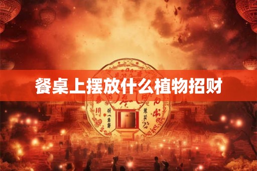 餐桌上摆放什么植物招财 餐桌上摆放什么植物招财