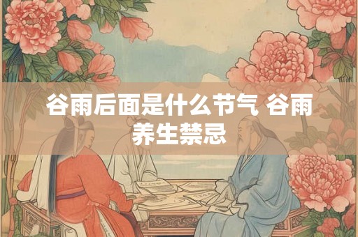 谷雨后面是什么节气 谷雨养生禁忌 谷雨后面是什么节气 谷雨养生禁忌