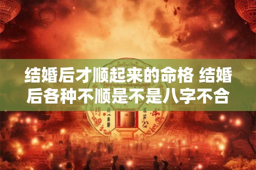 结婚后才顺起来的命格 结婚后各种不顺是不是八字不合 