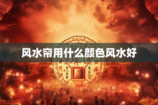 风水帘用什么颜色风水好 风水帘用什么颜色风水好