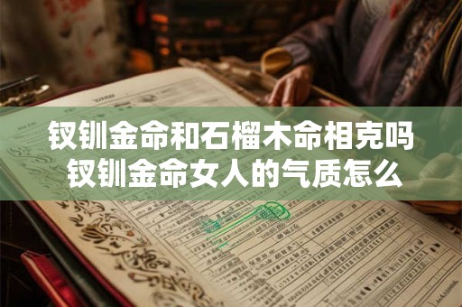钗钏金命和石榴木命相克吗 钗钏金命女人的气质怎么样 钗钏金命和石榴木命相克吗 钗钏金命女人的气质怎么样