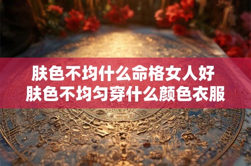 肤色不均什么命格女人好 肤色不均匀穿什么颜色衣服好看