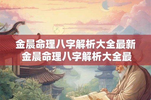 金晨命理八字解析大全最新 金晨命理八字解析大全最新版本 金晨命理八字解析大全最新 金晨命理八字解析大全最新版本