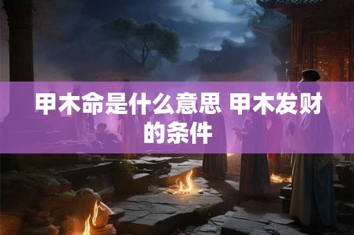 甲木命是什么意思 甲木发财的条件 甲木命是什么意思 甲木发财的条件