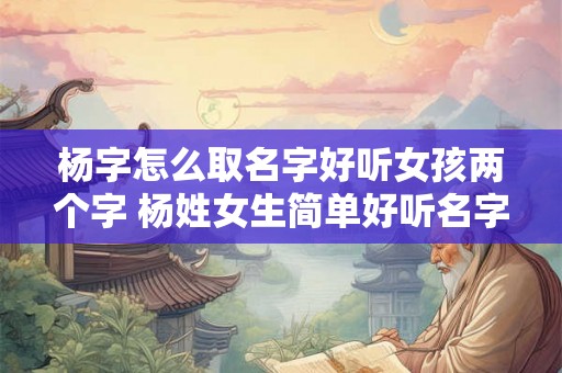 杨字怎么取名字好听女孩两个字 杨姓女生简单好听名字