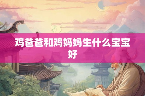 鸡爸爸和鸡妈妈生什么宝宝好 鸡爸爸和鸡妈妈生什么宝宝好