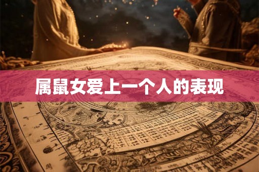 属鼠女爱上一个人的表现 属鼠女爱上一个人的表现