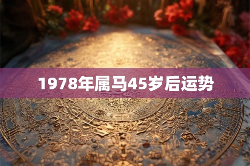 1978年属马45岁后运势 1978年属马45岁后运势