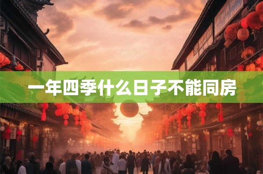 一年四季什么日子不能同房 一年四季什么日子不能同房