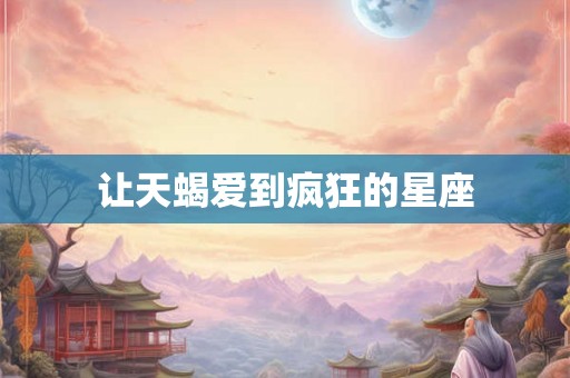 让天蝎爱到疯狂的星座