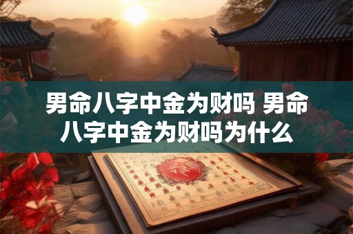 男命八字中金为财吗 男命八字中金为财吗为什么