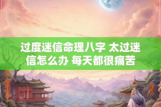 过度迷信命理八字 太过迷信怎么办 每天都很痛苦 过度迷信命理八字 太过迷信怎么办 每天都很痛苦