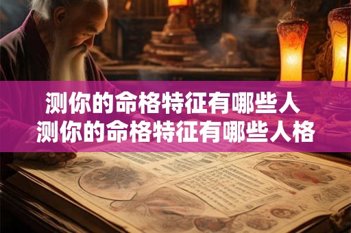 测你的命格特征有哪些人 测你的命格特征有哪些人格 测你的命格特征有哪些人 测你的命格特征有哪些人格