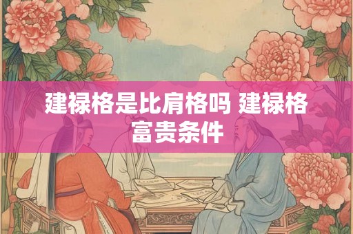 建禄格是比肩格吗 建禄格富贵条件 建禄格是比肩格吗 建禄格富贵条件